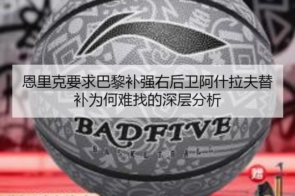 恩里克要求巴黎补强右后卫阿什拉夫替补为何难找的深层分析