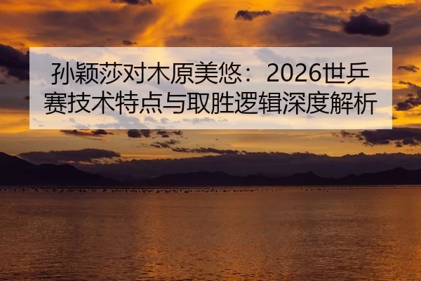 孙颖莎对木原美悠：2026世乒赛技术特点与取胜逻辑深度解析