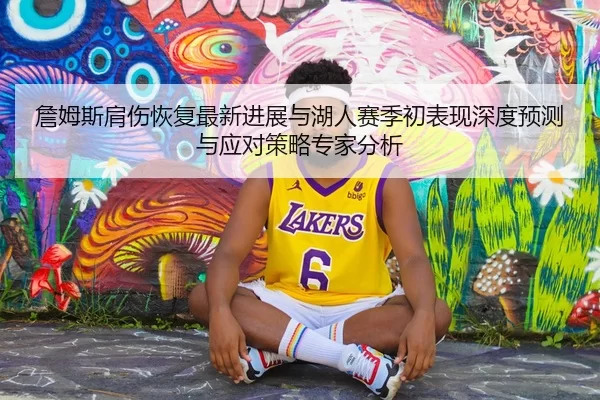 詹姆斯肩伤恢复最新进展与湖人赛季初表现深度预测与应对策略专家分析