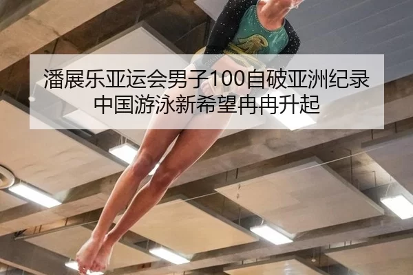潘展乐亚运会男子100自破亚洲纪录 中国游泳新希望冉冉升起