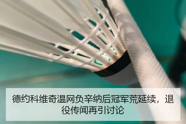 德约科维奇温网负辛纳后冠军荒延续，退役传闻再引讨论
