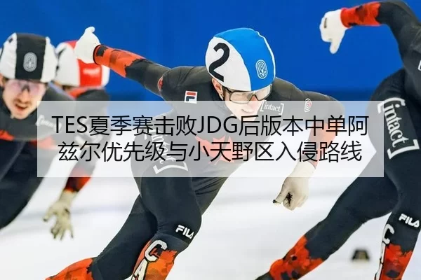 TES夏季赛击败JDG后版本中单阿兹尔优先级与小天野区入侵路线
