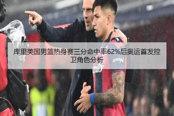 库里美国男篮热身赛三分命中率62%后奥运首发控卫角色分析