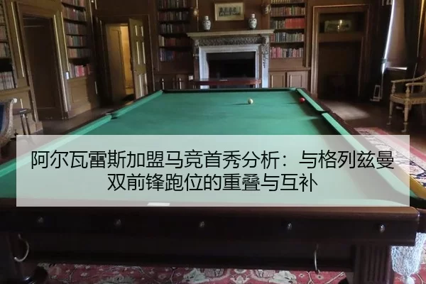 阿尔瓦雷斯加盟马竞首秀分析：与格列兹曼双前锋跑位的重叠与互补